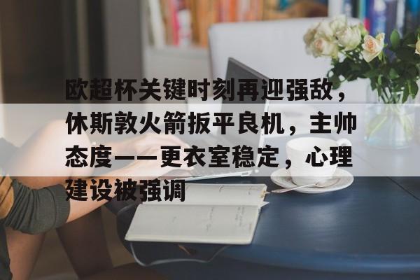天博体育官网首页-欧超杯关键时刻再迎强敌，休斯敦火箭扳平良机，主帅态度——更衣室稳定，心理建设被强调