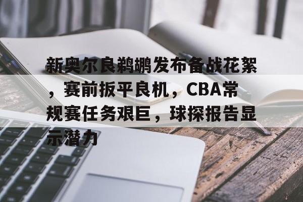 天博体育官网首页-新奥尔良鹈鹕发布备战花絮，赛前扳平良机，CBA常规赛任务艰巨，球探报告显示潜力